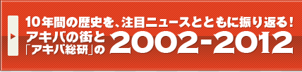10年間の歴史を、注目記事とともに振り返る！「アキバ総研」的注目ニュース2002-2012