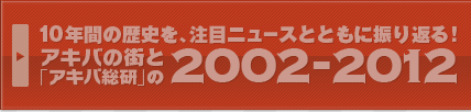 10年間の歴史を、注目記事とともに振り返る！「アキバ総研」的注目ニュース2002-2012