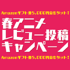 「2015春アニメレビュー投稿キャンペーン」締め切り迫る！（7/20まで） Amazonギフト券5000円分が当たる！
