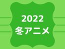 2022年冬アニメ期待度ランキング